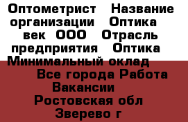 Оптометрист › Название организации ­ Оптика 21 век, ООО › Отрасль предприятия ­ Оптика › Минимальный оклад ­ 40 000 - Все города Работа » Вакансии   . Ростовская обл.,Зверево г.